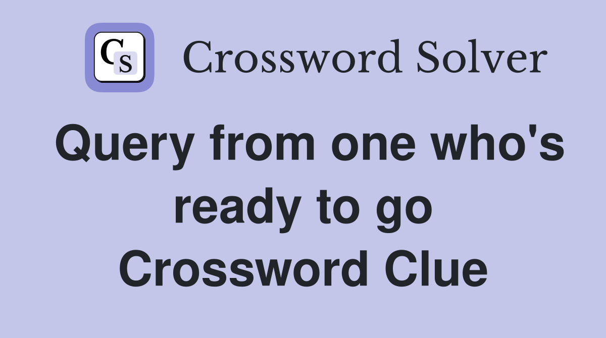 Query from one who's ready to go Crossword Clue Answers Crossword
